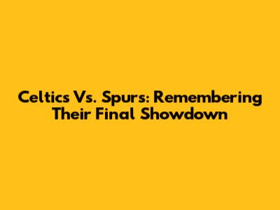 Celtics Vs. Spurs: Remembering Their Final Showdown