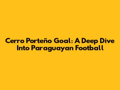 Cerro Porteño Goal: A Deep Dive Into Paraguayan Football