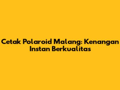 Cetak Polaroid Malang: Kenangan Instan Berkualitas