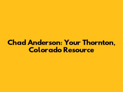 Chad Anderson: Your Thornton, Colorado Resource
