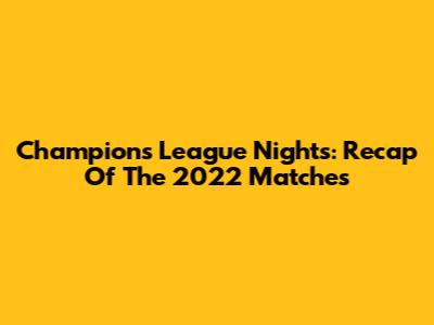 Champions League Nights: Recap Of The 2022 Matches