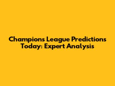 Champions League Predictions Today: Expert Analysis