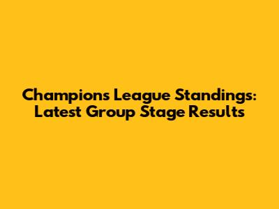 Champions League Standings: Latest Group Stage Results