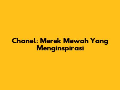 Chanel: Merek Mewah Yang Menginspirasi
