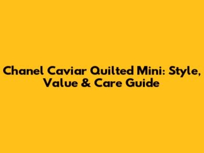 Chanel Caviar Quilted Mini: Style, Value & Care Guide