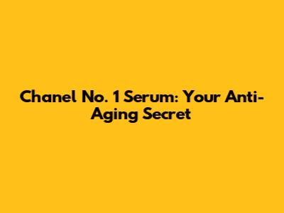 Chanel No. 1 Serum: Your Anti-Aging Secret