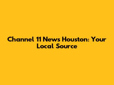 Channel 11 News Houston: Your Local Source