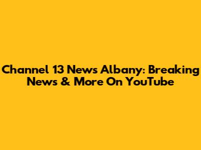 Channel 13 News Albany: Breaking News & More On YouTube