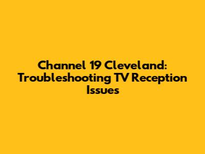 Channel 19 Cleveland: Troubleshooting TV Reception Issues