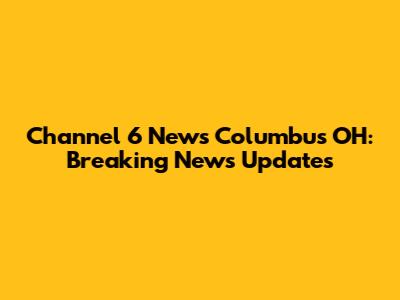 Channel 6 News Columbus OH: Breaking News Updates