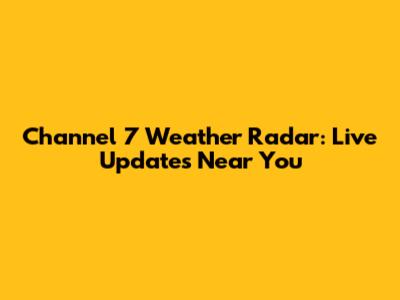 Channel 7 Weather Radar: Live Updates Near You