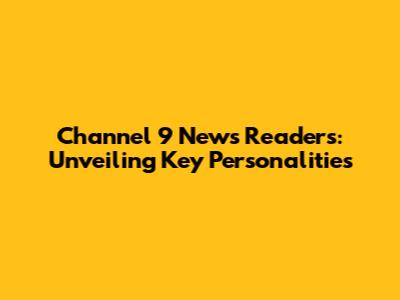 Channel 9 News Readers: Unveiling Key Personalities