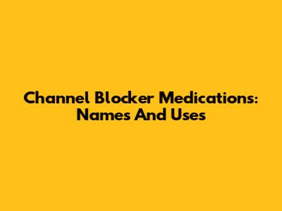 Channel Blocker Medications: Names And Uses