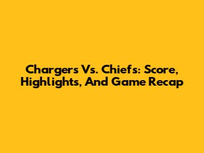Chargers Vs. Chiefs: Score, Highlights, And Game Recap