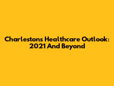 Charleston's Healthcare Outlook: 2021 And Beyond