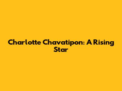 Charlotte Chavatipon: A Rising Star