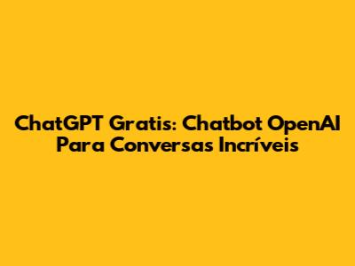 ChatGPT Gratis: Chatbot OpenAI Para Conversas Incríveis