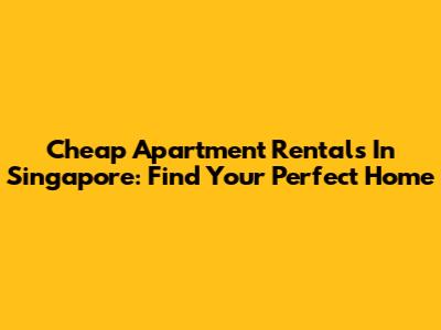 Cheap Apartment Rentals In Singapore: Find Your Perfect Home