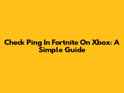 Check Ping In Fortnite On Xbox: A Simple Guide