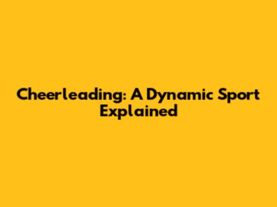 Cheerleading: A Dynamic Sport Explained
