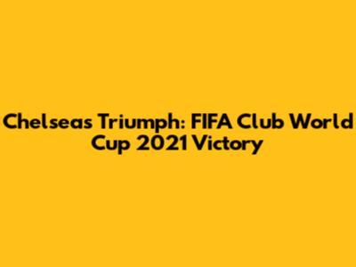 Chelsea's Triumph: FIFA Club World Cup 2021 Victory