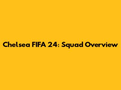 Chelsea FIFA 24: Squad Overview