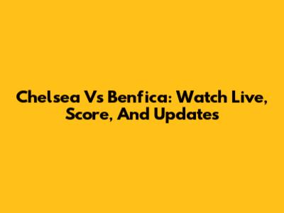 Chelsea Vs Benfica: Watch Live, Score, And Updates