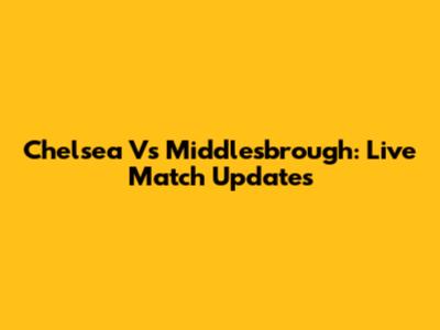 Chelsea Vs Middlesbrough: Live Match Updates