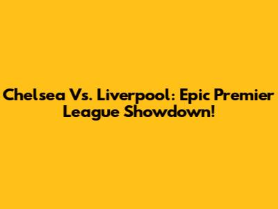 Chelsea Vs. Liverpool: Epic Premier League Showdown!