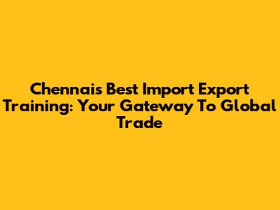 Chennai's Best Import Export Training: Your Gateway To Global Trade
