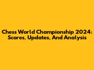 Chess World Championship 2024: Scores, Updates, And Analysis