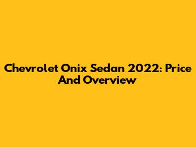 Chevrolet Onix Sedan 2022: Price And Overview