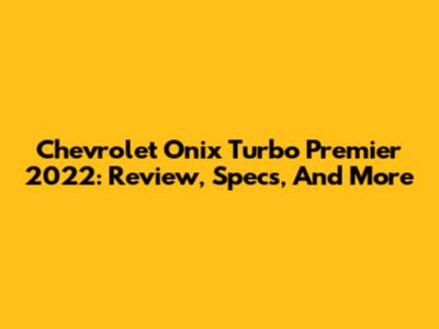 Chevrolet Onix Turbo Premier 2022: Review, Specs, And More