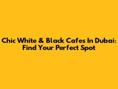 Chic White & Black Cafes In Dubai: Find Your Perfect Spot