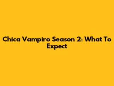 Chica Vampiro Season 2: What To Expect