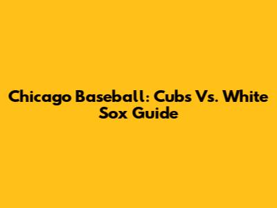Chicago Baseball: Cubs Vs. White Sox Guide