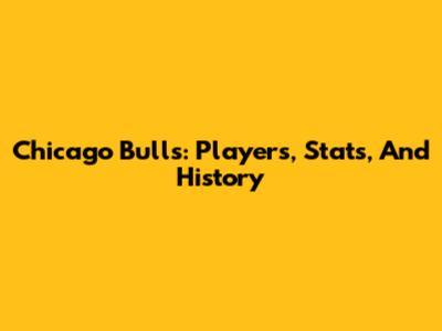 Chicago Bulls: Players, Stats, And History
