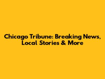 Chicago Tribune: Breaking News, Local Stories & More