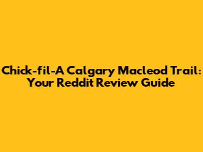 Chick-fil-A Calgary Macleod Trail: Your Reddit Review Guide