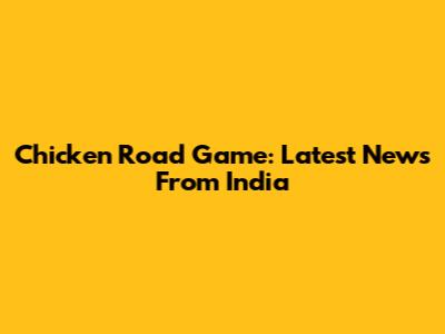 Chicken Road Game: Latest News From India
