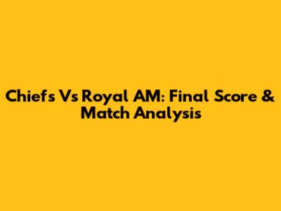 Chiefs Vs Royal AM: Final Score & Match Analysis