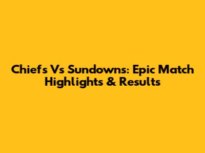 Chiefs Vs Sundowns: Epic Match Highlights & Results