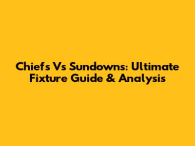 Chiefs Vs Sundowns: Ultimate Fixture Guide & Analysis