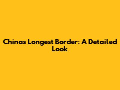 China's Longest Border: A Detailed Look
