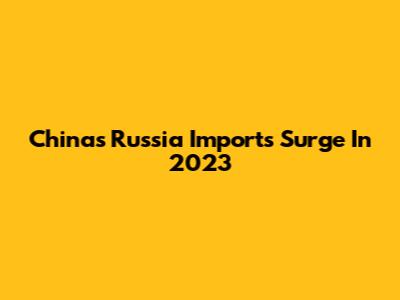 China's Russia Imports Surge In 2023