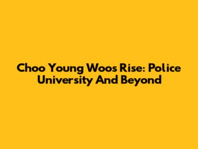 Choo Young Woo's Rise: 'Police University' And Beyond