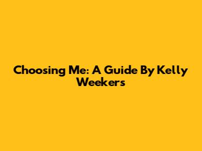 Choosing Me: A Guide By Kelly Weekers