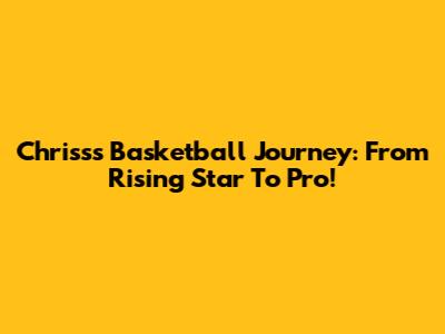 Chriss's Basketball Journey: From Rising Star To Pro!