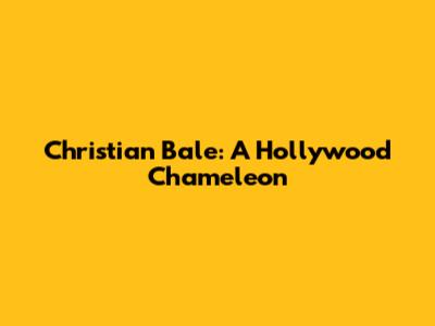 Christian Bale: A Hollywood Chameleon