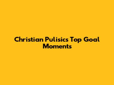 Christian Pulisic's Top Goal Moments